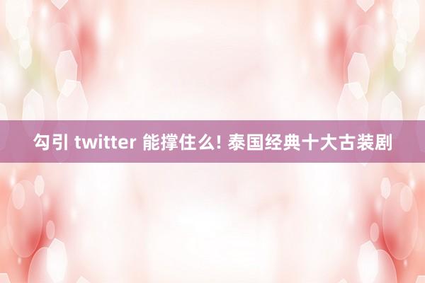 勾引 twitter 能撑住么! 泰国经典十大古装剧