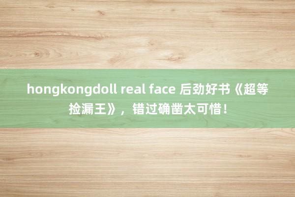 hongkongdoll real face 后劲好书《超等捡漏王》，错过确凿太可惜！