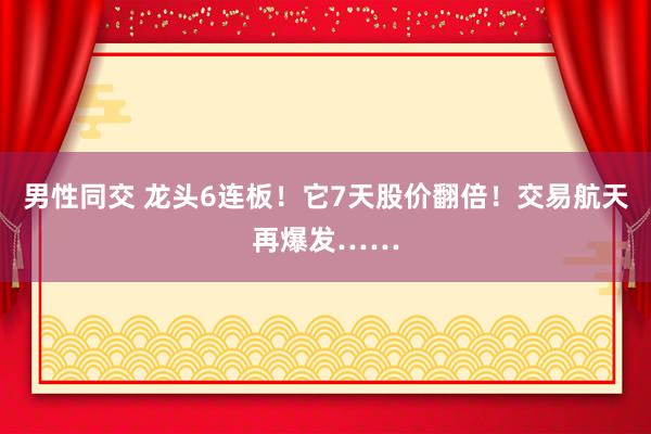 男性同交 龙头6连板！它7天股价翻倍！交易航天再爆发……