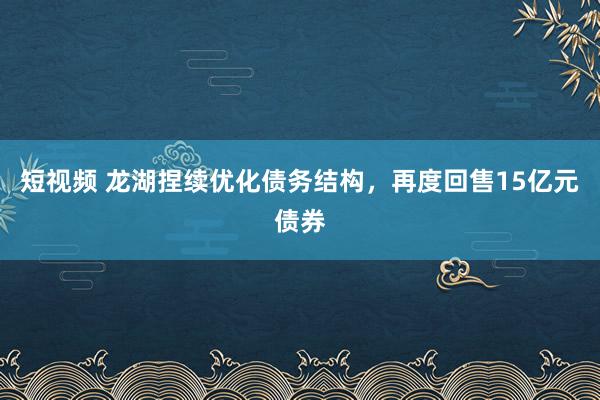 短视频 龙湖捏续优化债务结构，再度回售15亿元债券