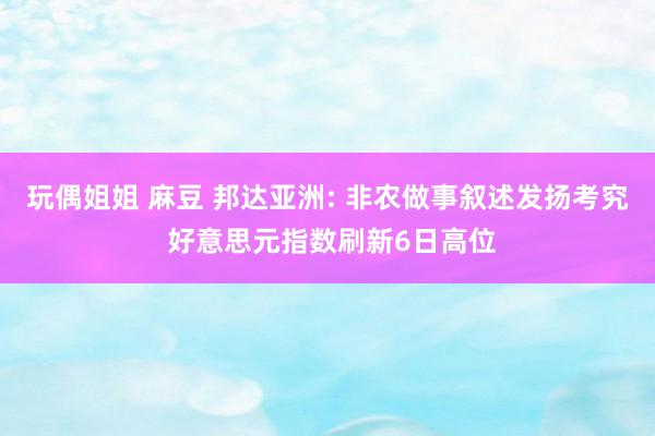 玩偶姐姐 麻豆 邦达亚洲: 非农做事叙述发扬考究 好意思元指数刷新6日高位