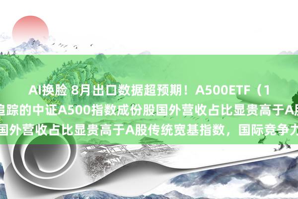 AI换脸 8月出口数据超预期！A500ETF（159339）火热刊行中，追踪的中证A500指数成份股国外营收占比显贵高于A股传统宽基指数，国际竞争力更强