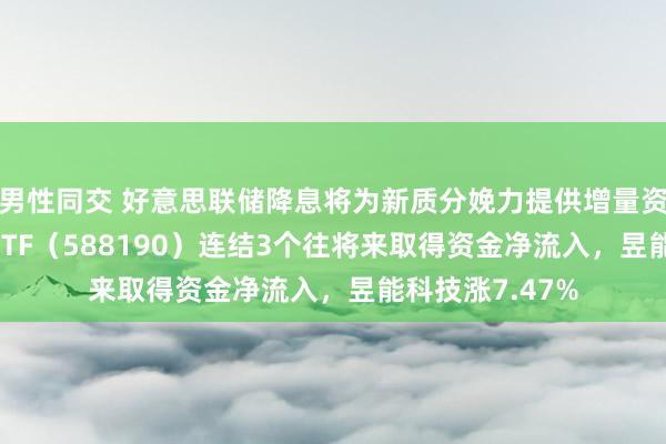 男性同交 好意思联储降息将为新质分娩力提供增量资金！科创100ETF（588190）连结3个往将来取得资金净流入，昱能科技涨7.47%