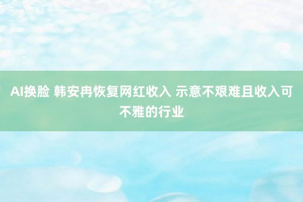 AI换脸 韩安冉恢复网红收入 示意不艰难且收入可不雅的行业