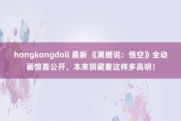 hongkongdoll 最新 《黑据说：悟空》全动画惊喜公开，本来荫藏着这样多高明！