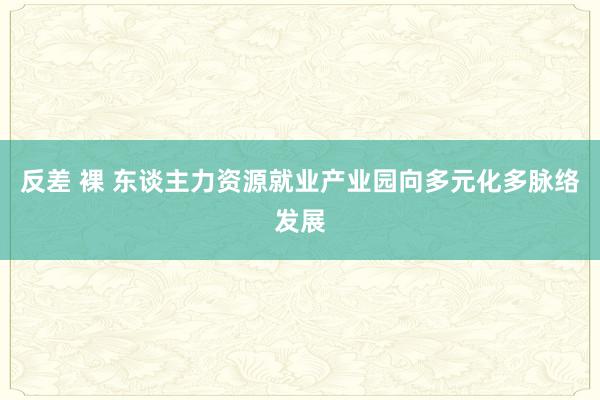 反差 裸 东谈主力资源就业产业园向多元化多脉络发展