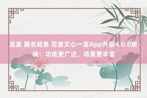 反差 匿名咸鱼 百度文心一言App升级4.0.0版块：功能更广泛，场景更丰富