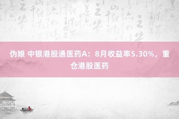 伪娘 中银港股通医药A：8月收益率5.30%，重仓港股医药