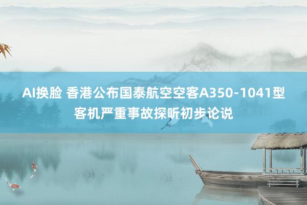 AI换脸 香港公布国泰航空空客A350-1041型客机严重事故探听初步论说