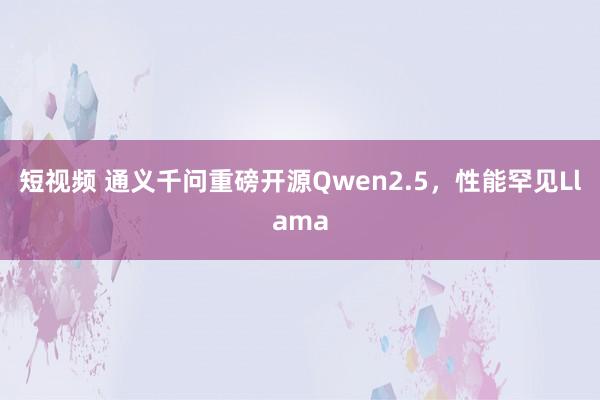 短视频 通义千问重磅开源Qwen2.5，性能罕见Llama