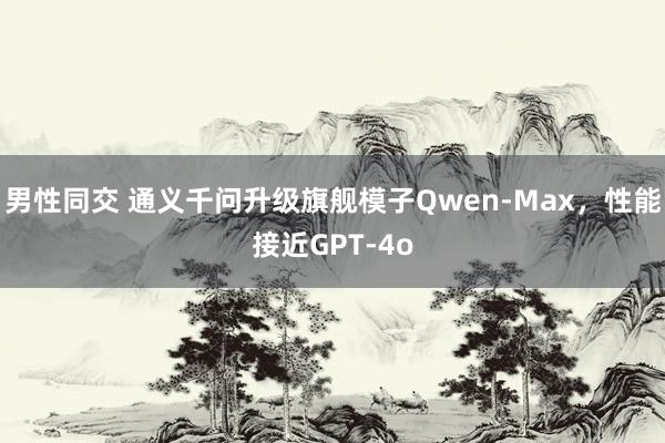 男性同交 通义千问升级旗舰模子Qwen-Max，性能接近GPT-4o