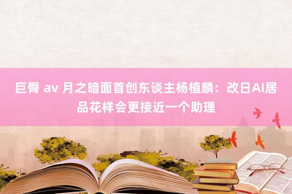 巨臀 av 月之暗面首创东谈主杨植麟：改日AI居品花样会更接近一个助理