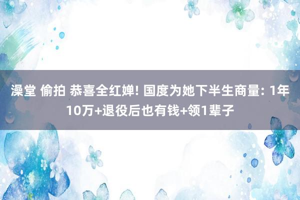 澡堂 偷拍 恭喜全红婵! 国度为她下半生商量: 1年10万+退役后也有钱+领1辈子