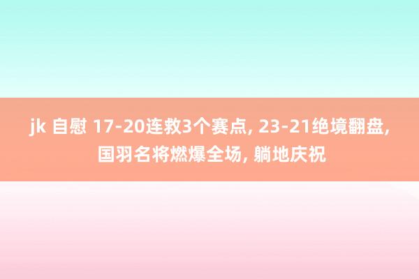 jk 自慰 17-20连救3个赛点， 23-21绝境翻盘， 国羽名将燃爆全场， 躺地庆祝