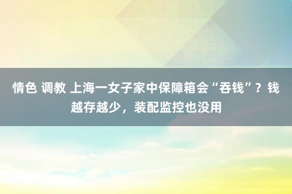 情色 调教 上海一女子家中保障箱会“吞钱”？钱越存越少，装配监控也没用