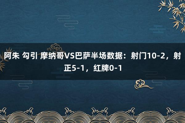 阿朱 勾引 摩纳哥VS巴萨半场数据：射门10-2，射正5-1，红牌0-1