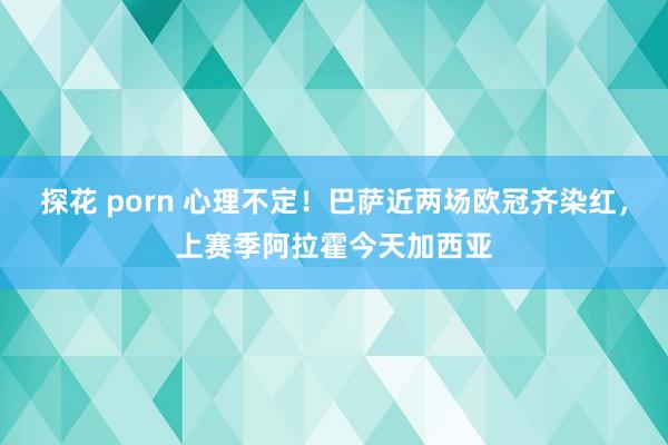 探花 porn 心理不定！巴萨近两场欧冠齐染红，上赛季阿拉霍今天加西亚