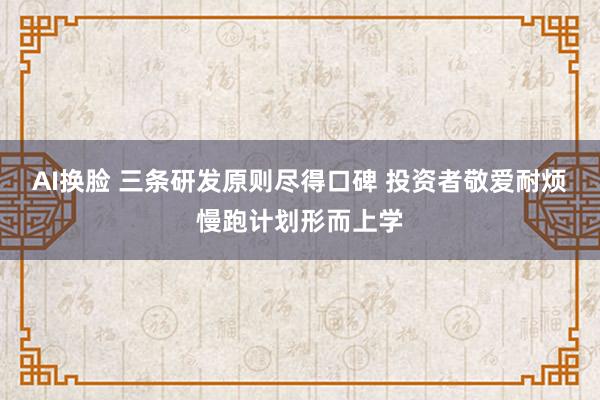 AI换脸 三条研发原则尽得口碑 投资者敬爱耐烦慢跑计划形而上学