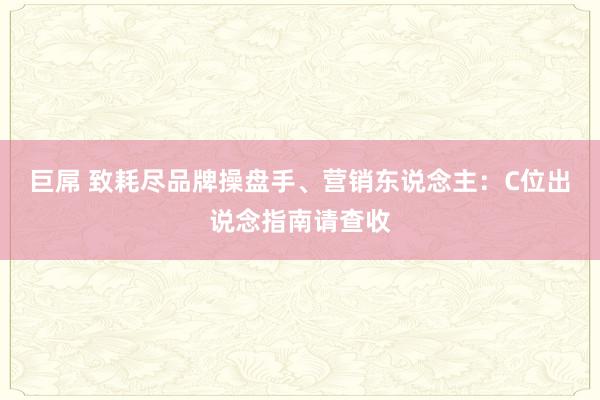 巨屌 致耗尽品牌操盘手、营销东说念主：C位出说念指南请查收