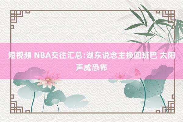 短视频 NBA交往汇总:湖东说念主换回班巴 太阳声威恐怖