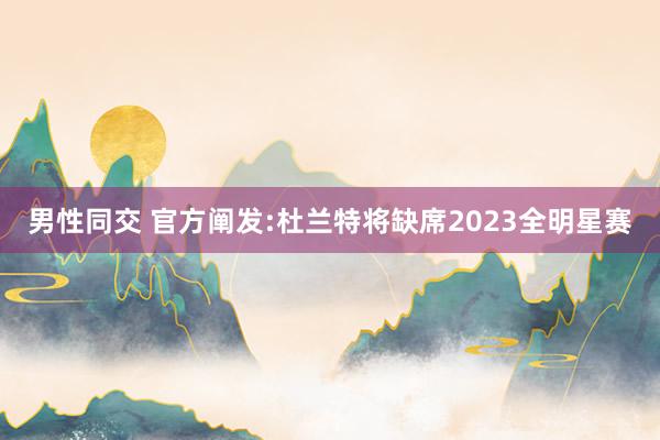 男性同交 官方阐发:杜兰特将缺席2023全明星赛