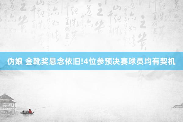 伪娘 金靴奖悬念依旧!4位参预决赛球员均有契机