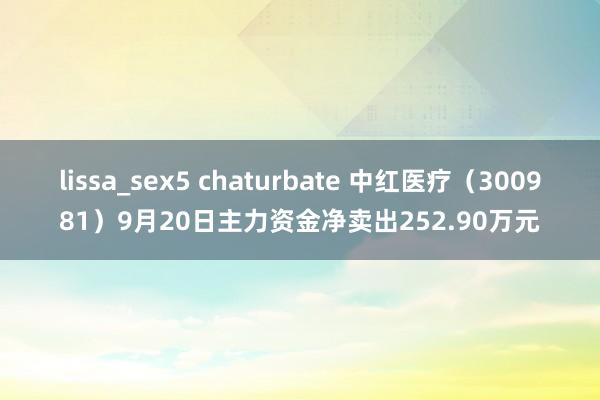 lissa_sex5 chaturbate 中红医疗（300981）9月20日主力资金净卖出252.90万元