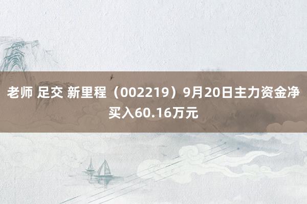 老师 足交 新里程（002219）9月20日主力资金净买入60.16万元