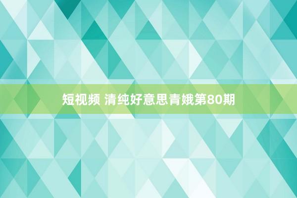 短视频 清纯好意思青娥第80期