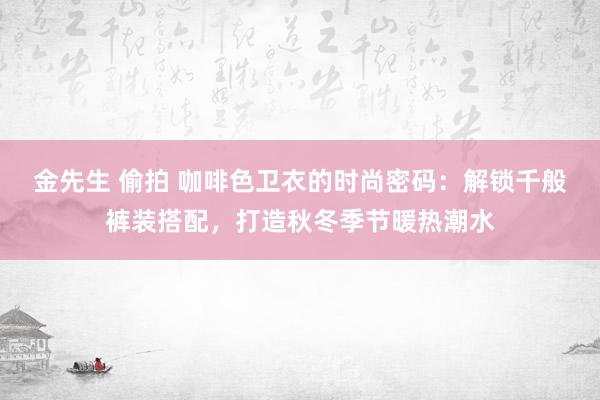 金先生 偷拍 咖啡色卫衣的时尚密码：解锁千般裤装搭配，打造秋冬季节暖热潮水