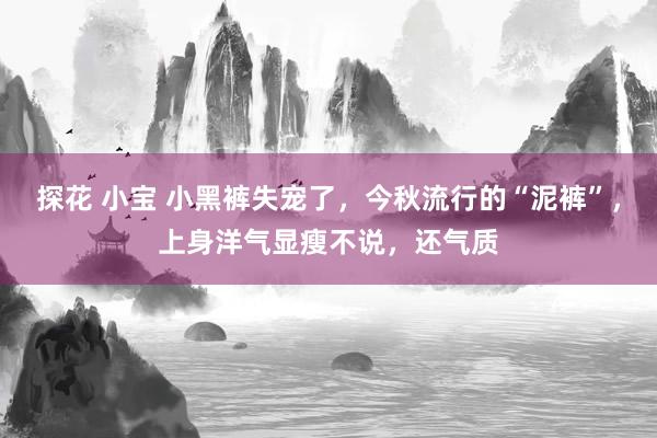 探花 小宝 小黑裤失宠了，今秋流行的“泥裤”，上身洋气显瘦不说，还气质