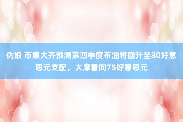 伪娘 市集大齐预测第四季度布油将回升至80好意思元支配，大摩看向75好意思元