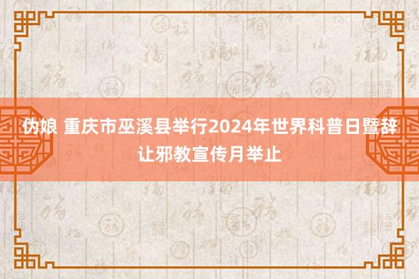 伪娘 重庆市巫溪县举行2024年世界科普日暨辞让邪教宣传月举止