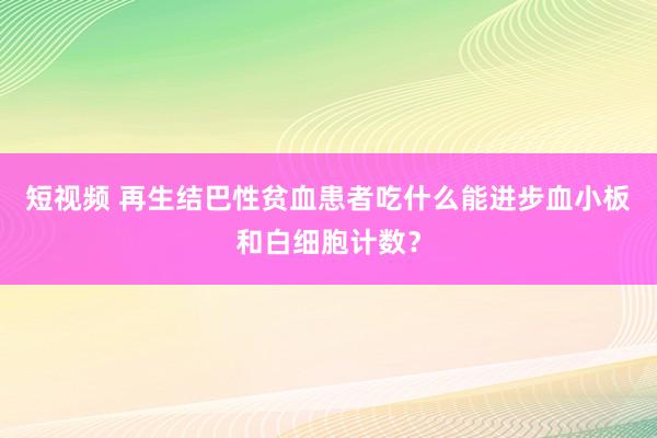 短视频 再生结巴性贫血患者吃什么能进步血小板和白细胞计数？