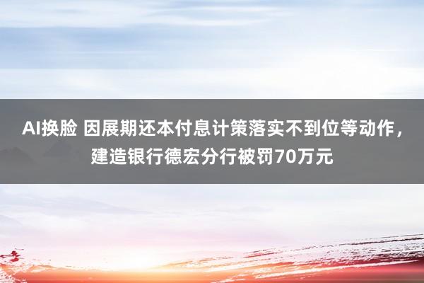 AI换脸 因展期还本付息计策落实不到位等动作，建造银行德宏分行被罚70万元