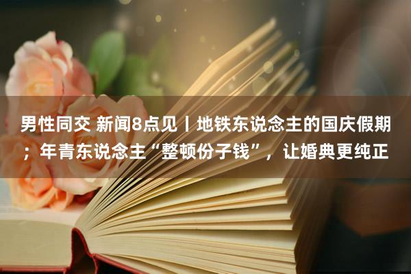 男性同交 新闻8点见丨地铁东说念主的国庆假期；年青东说念主“整顿份子钱”，让婚典更纯正