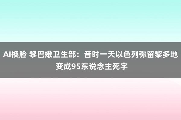 AI换脸 黎巴嫩卫生部：昔时一天以色列弥留黎多地 变成95东说念主死字