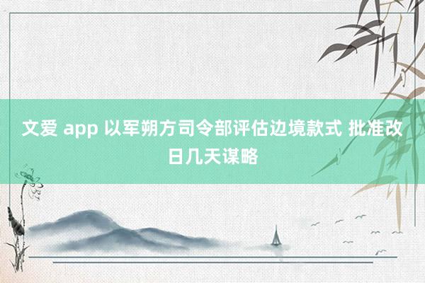 文爱 app 以军朔方司令部评估边境款式 批准改日几天谋略