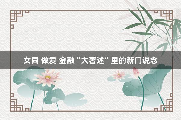 女同 做爱 金融“大著述”里的新门说念