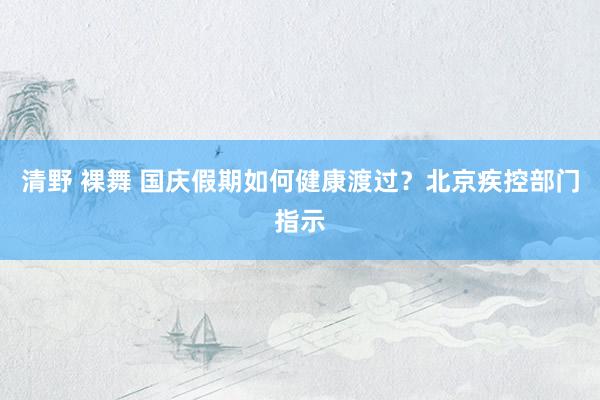 清野 裸舞 国庆假期如何健康渡过？北京疾控部门指示