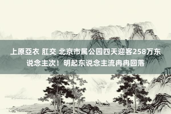 上原亞衣 肛交 北京市属公园四天迎客258万东说念主次！明起东说念主流冉冉回落