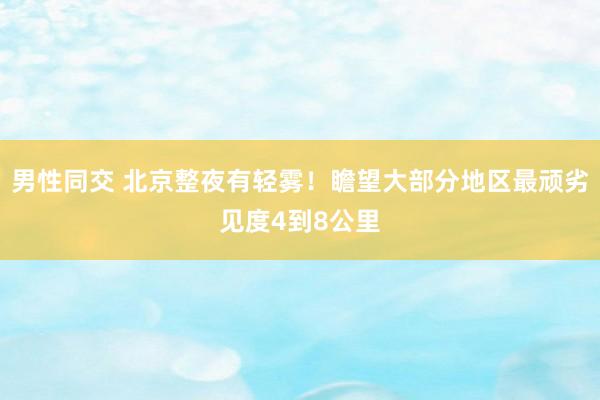 男性同交 北京整夜有轻雾！瞻望大部分地区最顽劣见度4到8公里