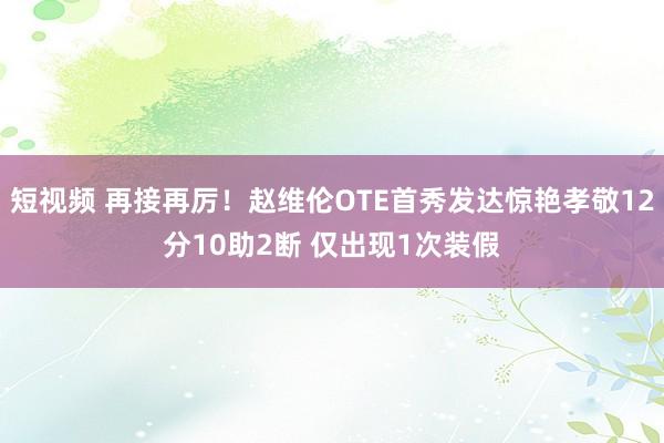 短视频 再接再厉！赵维伦OTE首秀发达惊艳孝敬12分10助2断 仅出现1次装假