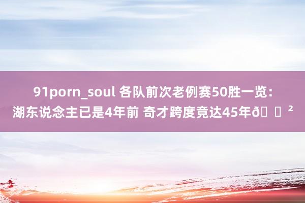 91porn_soul 各队前次老例赛50胜一览：湖东说念主已是4年前 奇才跨度竟达45年😲