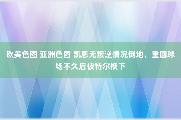 欧美色图 亚洲色图 凯恩无叛逆情况倒地，重回球场不久后被特尔换下