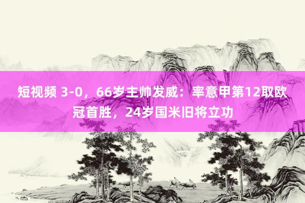 短视频 3-0，66岁主帅发威：率意甲第12取欧冠首胜，24岁国米旧将立功