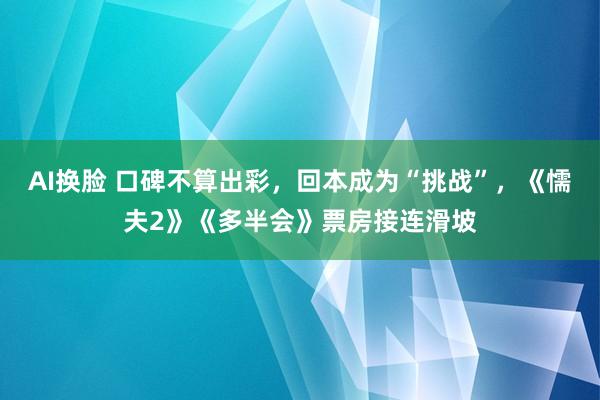 AI换脸 口碑不算出彩，回本成为“挑战”，《懦夫2》《多半会》票房接连滑坡