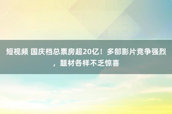 短视频 国庆档总票房超20亿！多部影片竞争强烈，题材各样不乏惊喜