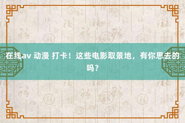 在线av 动漫 打卡！这些电影取景地，有你思去的吗？