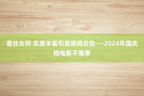 蕾丝女同 实质丰富引发阛阓后劲——2024年国庆档电影不雅察